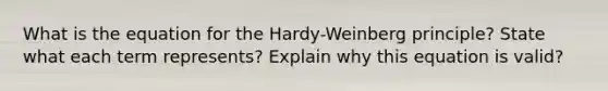 What is the equation for the Hardy-Weinberg principle? State what each term represents? Explain why this equation is valid?