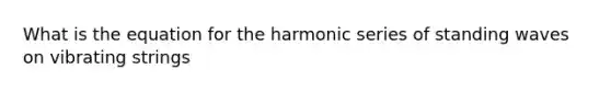 What is the equation for the harmonic series of standing waves on vibrating strings