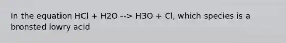 In the equation HCl + H2O --> H3O + Cl, which species is a bronsted lowry acid