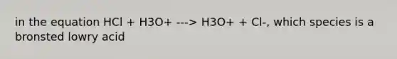 in the equation HCl + H3O+ ---> H3O+ + Cl-, which species is a bronsted lowry acid