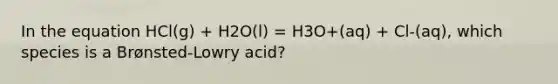 In the equation HCl(g) + H2O(l) = H3O+(aq) + Cl-(aq), which species is a Brønsted-Lowry acid?