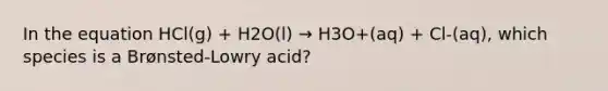 In the equation HCl(g) + H2O(l) → H3O+(aq) + Cl-(aq), which species is a Brønsted-Lowry acid?