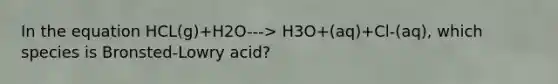 In the equation HCL(g)+H2O---> H3O+(aq)+Cl-(aq), which species is Bronsted-Lowry acid?