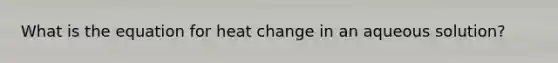 What is the equation for heat change in an aqueous solution?