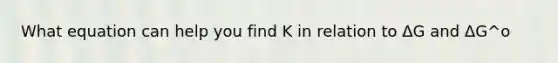 What equation can help you find K in relation to ΔG and ΔG^o