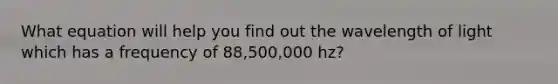 What equation will help you find out the wavelength of light which has a frequency of 88,500,000 hz?