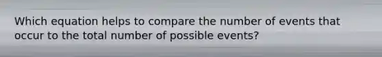 Which equation helps to compare the number of events that occur to the total number of possible events?