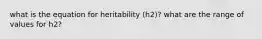 what is the equation for heritability (h2)? what are the range of values for h2?