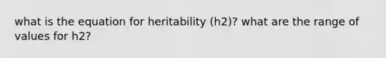 what is the equation for heritability (h2)? what are the range of values for h2?