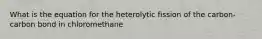 What is the equation for the heterolytic fission of the carbon-carbon bond in chloromethane