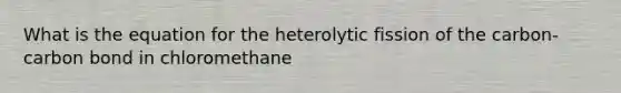 What is the equation for the heterolytic fission of the carbon-carbon bond in chloromethane