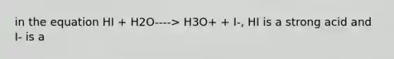 in the equation HI + H2O----> H3O+ + I-, HI is a strong acid and I- is a