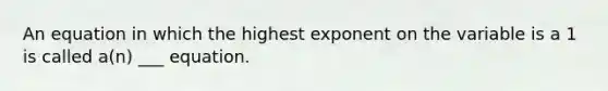 An equation in which the highest exponent on the variable is a 1 is called​ a(n) ___ equation.