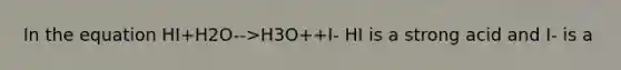 In the equation HI+H2O-->H3O++I- HI is a strong acid and I- is a