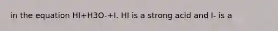 in the equation HI+H3O-+I. HI is a strong acid and I- is a