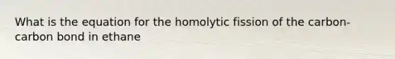 What is the equation for the homolytic fission of the carbon-carbon bond in ethane