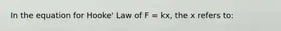 In the equation for Hooke' Law of F = kx, the x refers to: