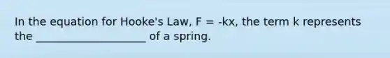 In the equation for Hooke's Law, F = -kx, the term k represents the ____________________ of a spring.