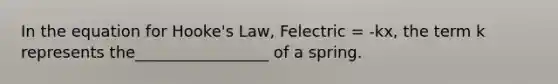 In the equation for Hooke's Law, Felectric = -kx, the term k represents the_________________ of a spring.