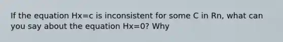 If the equation Hx=c is inconsistent for some C in Rn, what can you say about the equation Hx=0? Why