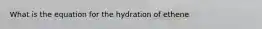 What is the equation for the hydration of ethene