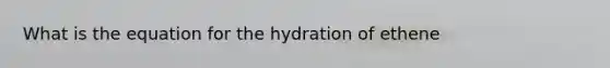 What is the equation for the hydration of ethene