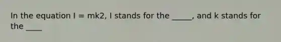 In the equation I = mk2, I stands for the _____, and k stands for the ____