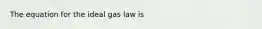 The equation for the ideal gas law is