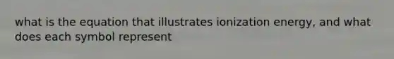 what is the equation that illustrates ionization energy, and what does each symbol represent