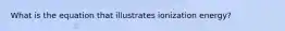 What is the equation that illustrates ionization energy?
