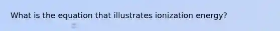 What is the equation that illustrates ionization energy?