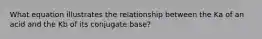 What equation illustrates the relationship between the Ka of an acid and the Kb of its conjugate base?