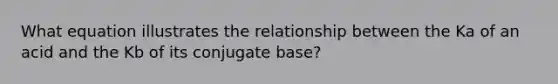 What equation illustrates the relationship between the Ka of an acid and the Kb of its conjugate base?