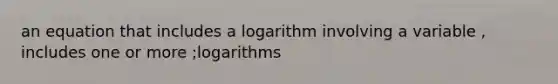 an equation that includes a logarithm involving a variable , includes one or more ;logarithms