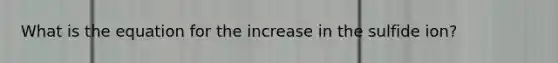 What is the equation for the increase in the sulfide ion?