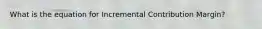 What is the equation for Incremental Contribution Margin?