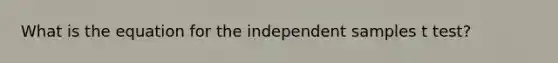 What is the equation for the independent samples t test?