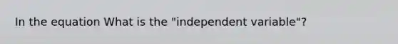 In the equation What is the "independent variable"?