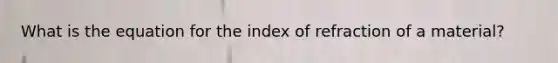 What is the equation for the index of refraction of a material?