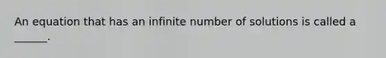 An equation that has an infinite number of solutions is called​ a ______.