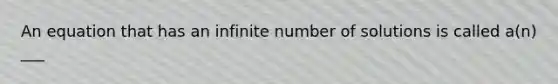 An equation that has an infinite number of solutions is called​ a(n) ___