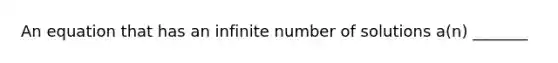 An equation that has an infinite number of solutions a(n) _______