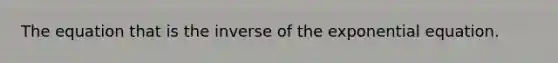 The equation that is the inverse of the exponential equation.