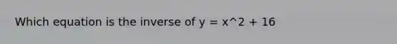 Which equation is the inverse of y = x^2 + 16