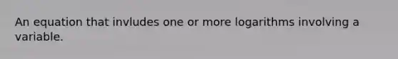 An equation that invludes one or more logarithms involving a variable.