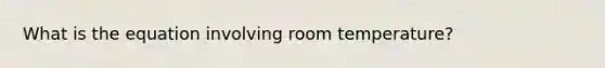 What is the equation involving room temperature?