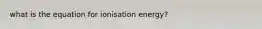 what is the equation for ionisation energy?