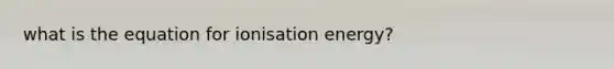 what is the equation for ionisation energy?