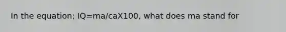 In the equation: IQ=ma/caX100, what does ma stand for