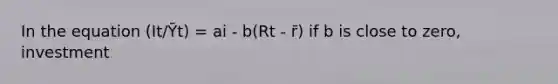 In the equation (It/Ȳt) = ai - b(Rt - r̄) if b is close to zero, investment